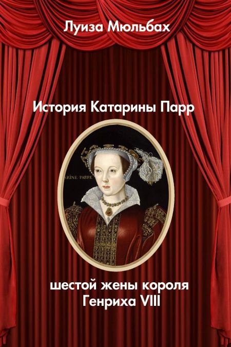 История Катарины Парр - шестой жены короля Генриха VIII  - обложка