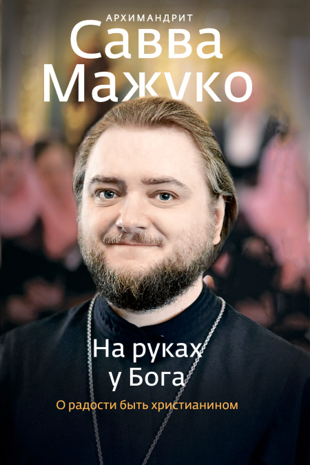 На руках у Бога. О радости быть христианином.  - обложка