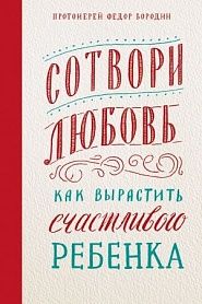Сотвори любовь. Как вырастить счастливого ре­бенка. - обложка