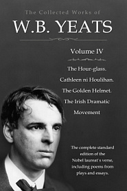 The Collected Works in Verse and Prose of William Butler Yeats, Vol. 4 (of 8) / The Hour-glass. Cathleen ni Houlihan. The Golden Helmet. / The Irish Dramatic Movement - обложка